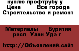 куплю профтрубу у  › Цена ­ 10 - Все города Строительство и ремонт » Материалы   . Бурятия респ.,Улан-Удэ г.